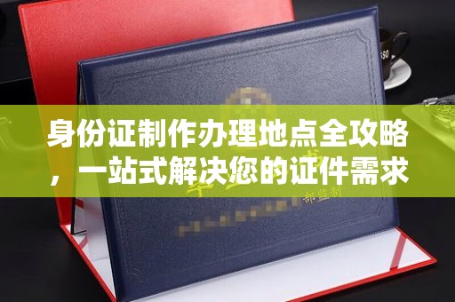 信义身份证制作办理地点全攻略，一站式解决您的证件需求