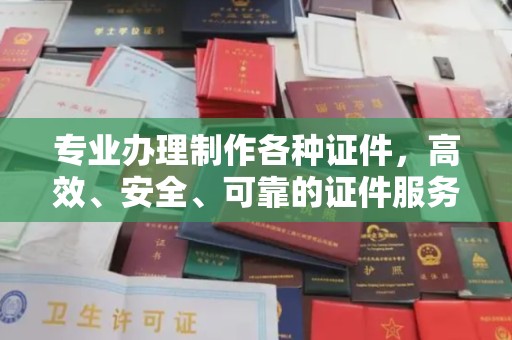 信义专业办理制作各种证件，高效、安全、可靠的证件服务专家