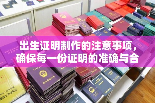 信义出生证明制作的注意事项，确保每一份证明的准确与合法