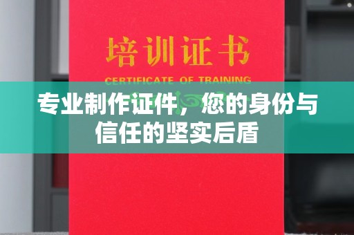 信义专业制作证件，您的身份与信任的坚实后盾