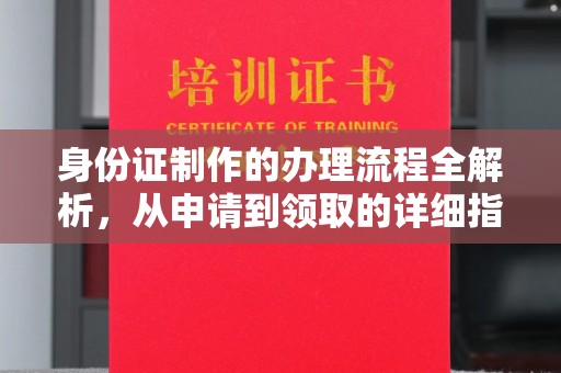 信义身份证制作的办理流程全解析，从申请到领取的详细指南