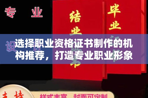 信义选择职业资格证书制作的机构推荐，打造专业职业形象