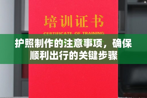 信义护照制作的注意事项，确保顺利出行的关键步骤