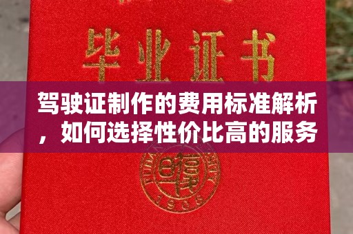 信义驾驶证制作的费用标准解析，如何选择性价比高的服务？