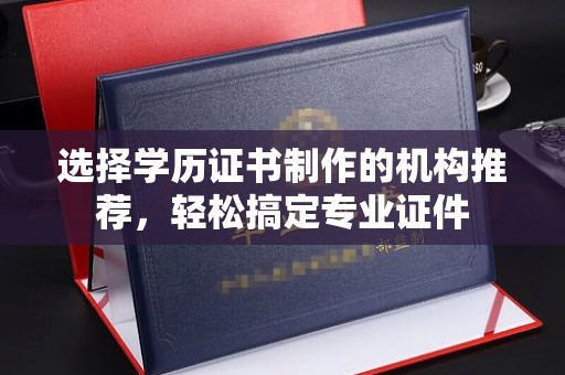 信义选择学历证书制作的机构推荐，轻松搞定专业证件