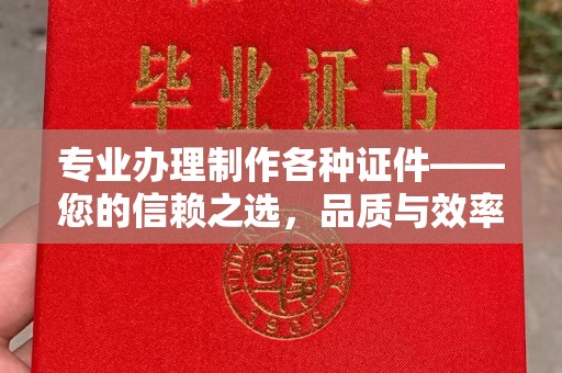 信义专业办理制作各种证件——您的信赖之选，品质与效率的完美结合