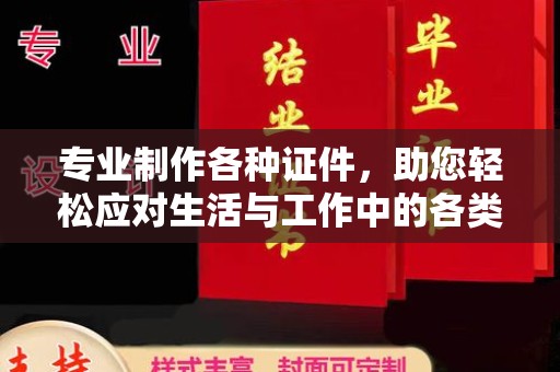 信义专业制作各种证件，助您轻松应对生活与工作中的各类需求