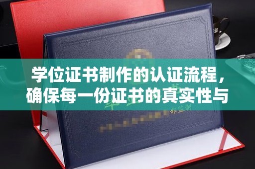 信义学位证书制作的认证流程，确保每一份证书的真实性与权威性