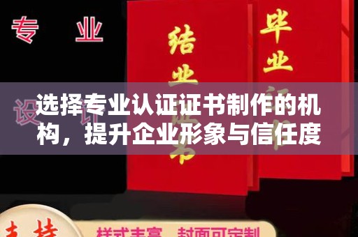 信义选择专业认证证书制作的机构，提升企业形象与信任度