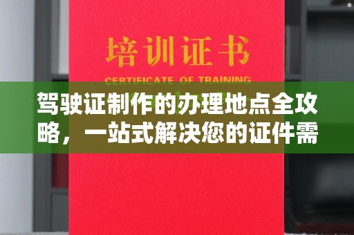 信义驾驶证制作的办理地点全攻略，一站式解决您的证件需求
