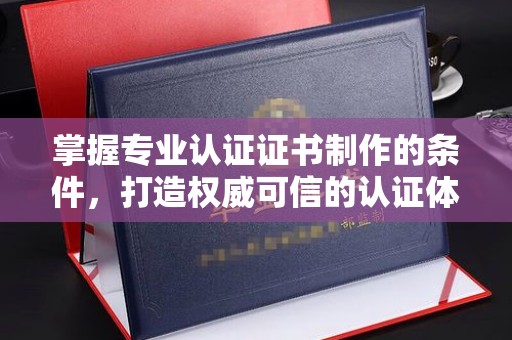 信义掌握专业认证证书制作的条件，打造权威可信的认证体系