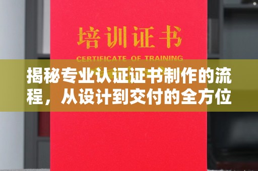 信义揭秘专业认证证书制作的流程，从设计到交付的全方位指南