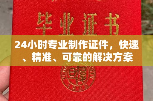 信义24小时专业制作证件，快速、精准、可靠的解决方案