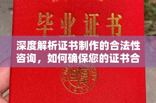 信义深度解析证书制作的合法性咨询，如何确保您的证书合规有效